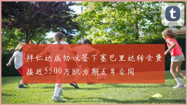 拜仁达成协议签下塞巴里达转会费接近5500万欧为期五年合同
