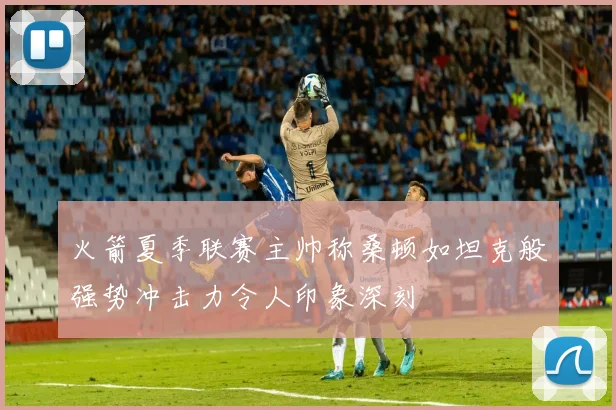 火箭夏季联赛主帅称桑顿如坦克般强势冲击力令人印象深刻