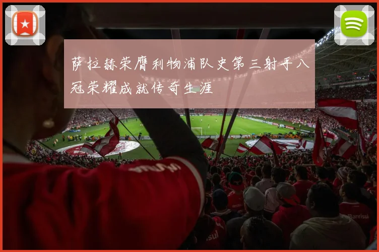 萨拉赫荣膺利物浦队史第三射手八冠荣耀成就传奇生涯