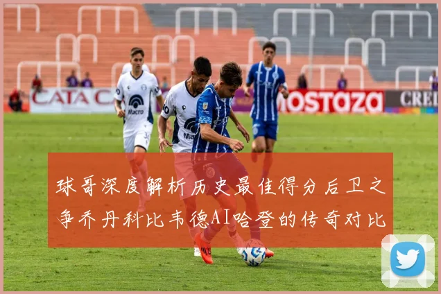球哥深度解析历史最佳得分后卫之争乔丹科比韦德AI哈登的传奇对比