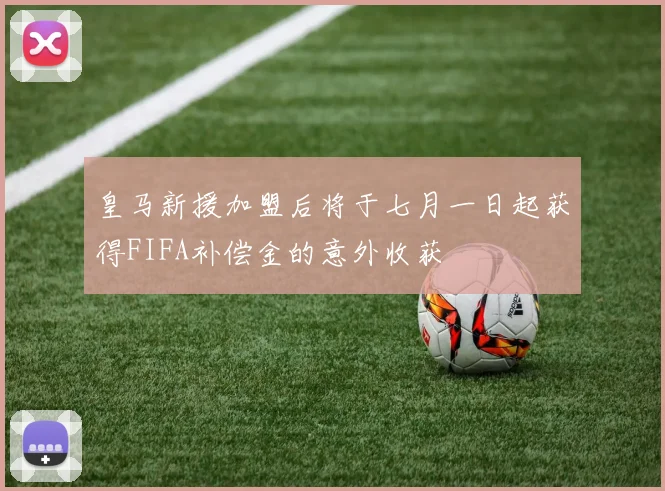 皇马新援加盟后将于七月一日起获得FIFA补偿金的意外收获
