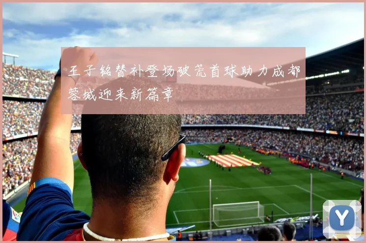 王子铭替补登场破荒首球助力成都蓉城迎来新篇章