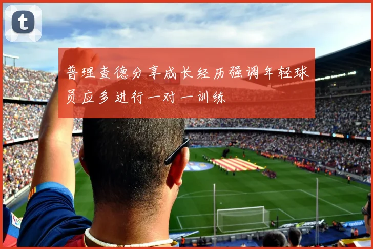普理查德分享成长经历强调年轻球员应多进行一对一训练