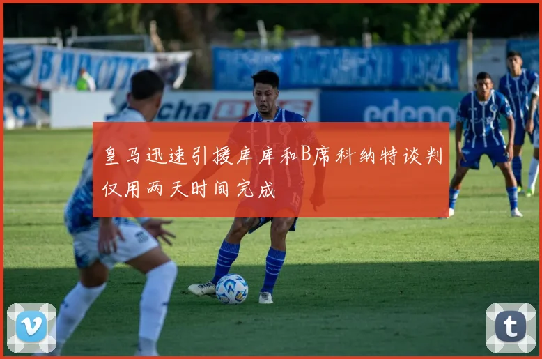 皇马迅速引援库库和B席科纳特谈判仅用两天时间完成