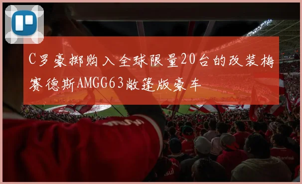 C罗豪掷购入全球限量20台的改装梅赛德斯AMGG63敞篷版豪车