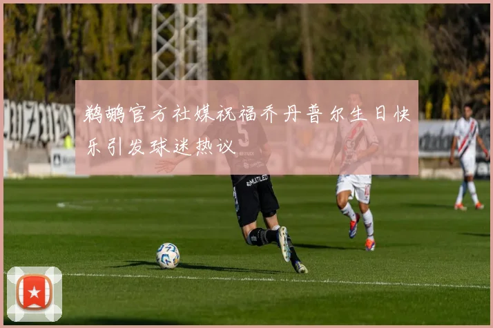 鹈鹕官方社媒祝福乔丹普尔生日快乐引发球迷热议