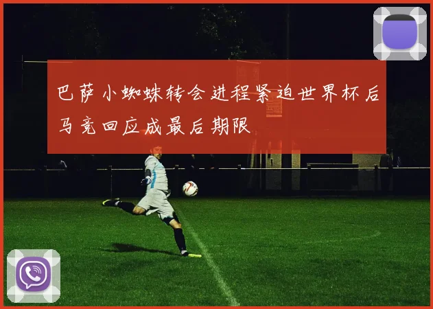 巴萨小蜘蛛转会进程紧迫世界杯后马竞回应成最后期限