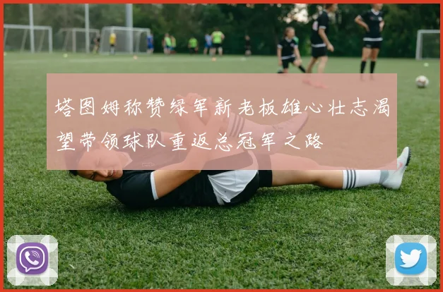塔图姆称赞绿军新老板雄心壮志渴望带领球队重返总冠军之路