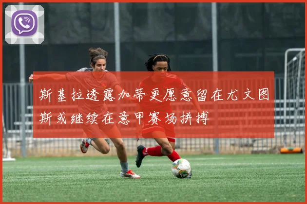 斯基拉透露加蒂更愿意留在尤文图斯或继续在意甲赛场拼搏