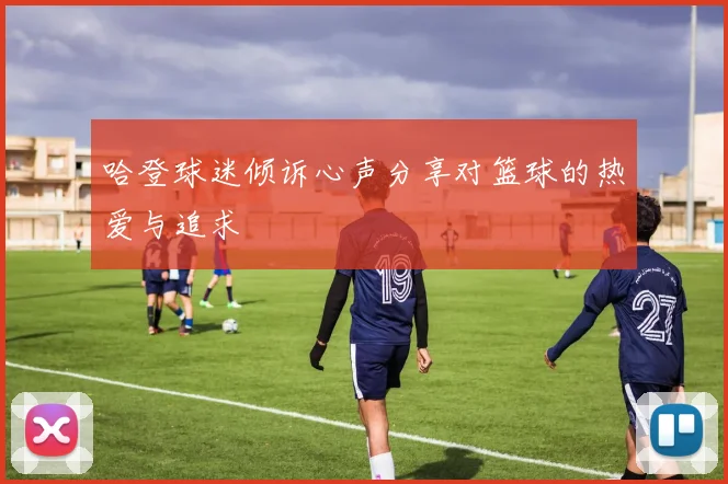 哈登球迷倾诉心声分享对篮球的热爱与追求